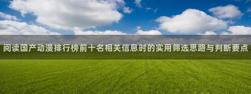 兜兜动漫:阅读国产动漫排行榜前十名相关信息时的实用筛选思路与判断要点
