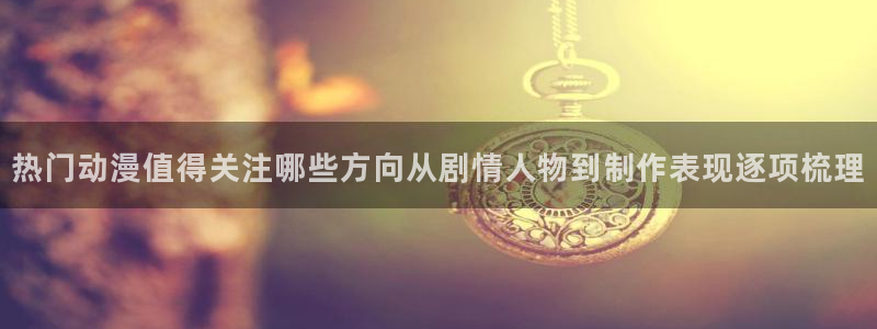 热播动漫推荐:热门动漫值得关注哪些方向从剧情人物到制作表现逐项梳理
