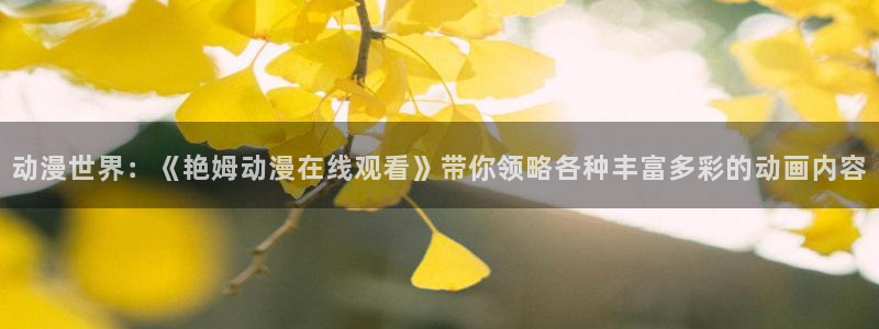 动漫推荐日漫:动漫世界:《艳姆动漫在线观看》带你领略各种丰富多彩的动画内容