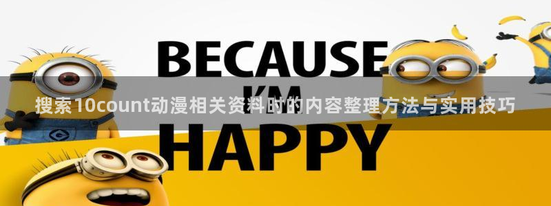 国产动漫推荐排行榜:搜索10count动漫相关资料时的内容整理方法与实用技巧