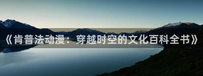 咔哔动漫:《肯普法动漫:穿越时空的文化百科全书》