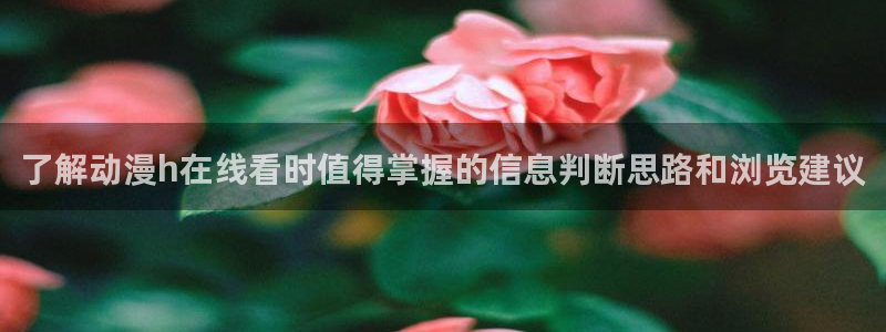 动漫之家app下载:了解动漫h在线看时值得掌握的信息判断思路和浏览建议