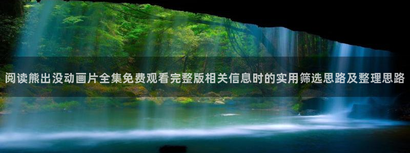 动漫在线观看推荐:阅读熊出没动画片全集免费观看完整版相关信息时的实用筛选思路及整理思路