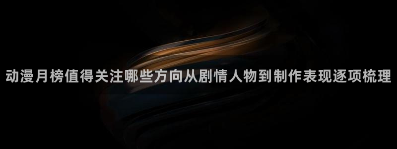腾讯动漫官网:动漫月榜值得关注哪些方向从剧情人物到制作表现逐项梳理