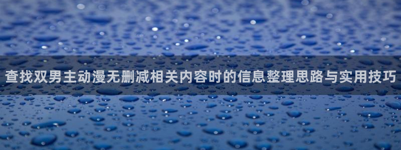 动漫之家app：查找双男主动漫无删减相关内容时的信息整理思路与实用技巧