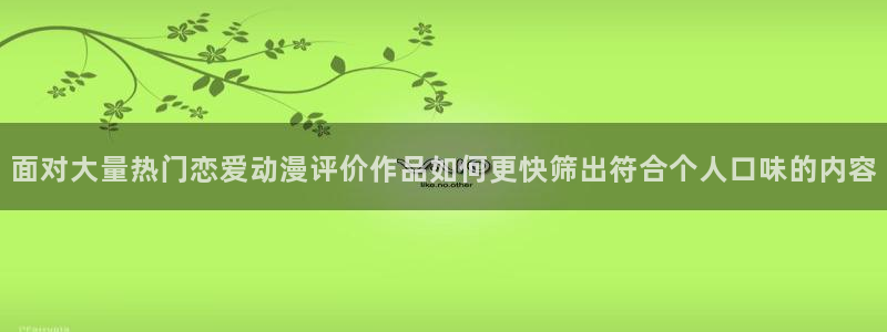 同人动漫免费看:面对大量热门恋爱动漫评价作品如何更快筛出符合个人口味的内容